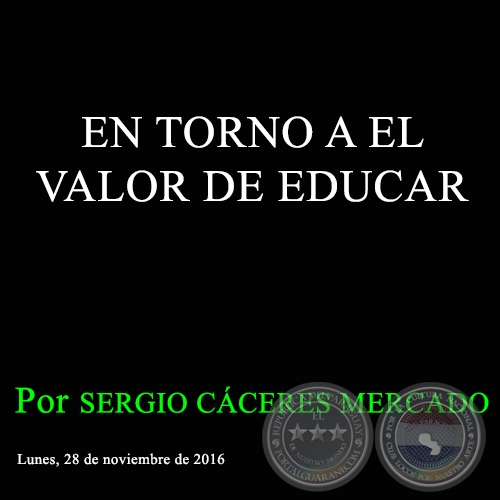 EN TORNO A EL VALOR DE EDUCAR - Por SERGIO CÁCERES MERCADO - Lunes, 28 de noviembre de 2016